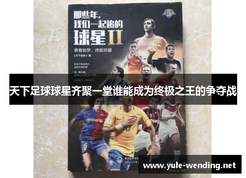 天下足球球星齐聚一堂谁能成为终极之王的争夺战