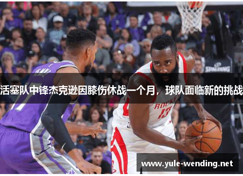 活塞队中锋杰克逊因膝伤休战一个月，球队面临新的挑战