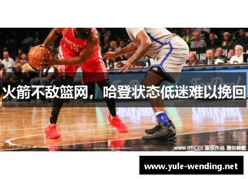 火箭不敌篮网，哈登状态低迷难以挽回